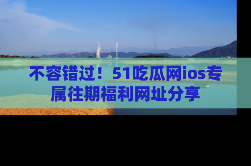 不容错过！51吃瓜网ios专属往期福利网址分享