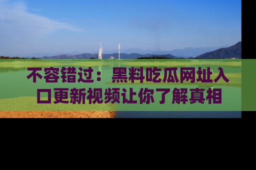 不容错过：黑料吃瓜网址入口更新视频让你了解真相