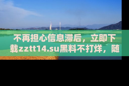 不再担心信息滞后，立即下载zztt14.su黑料不打烊，随时获取新鲜黑料！