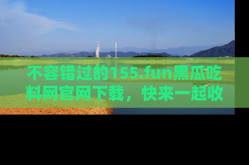 不容错过的155.fun黑瓜吃料网官网下载，快来一起收藏吃瓜新动态吧！