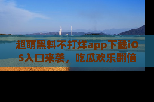 超萌黑料不打烊app下载iOS入口来袭，吃瓜欢乐翻倍！