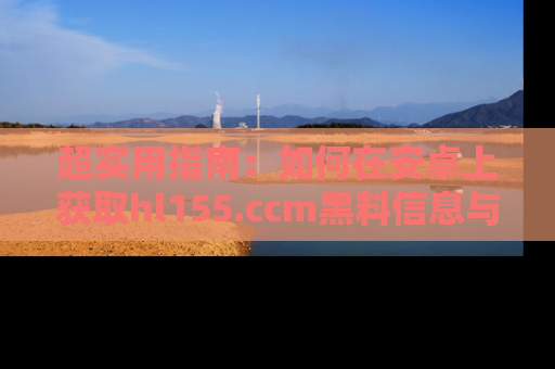 超实用指南：如何在安卓上获取hl155.ccm黑料信息与技巧