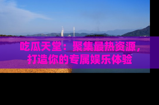 吃瓜天堂：聚集最热资源，打造你的专属娱乐体验