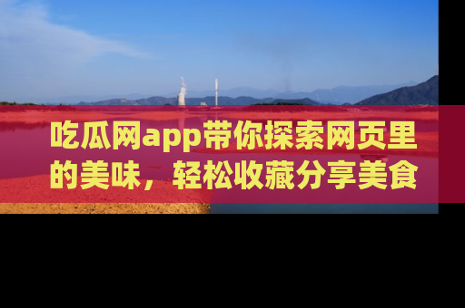 吃瓜网app带你探索网页里的美味，轻松收藏分享美食秘笈
