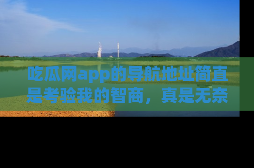 吃瓜网app的导航地址简直是考验我的智商，真是无奈！