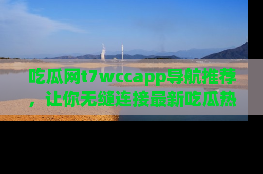 吃瓜网t7wccapp导航推荐，让你无缝连接最新吃瓜热点内容！