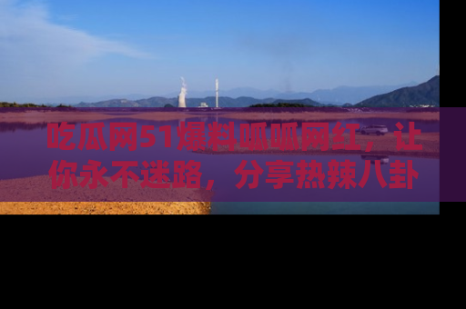 吃瓜网51爆料呱呱网红，让你永不迷路，分享热辣八卦速递！