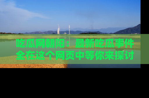 吃瓜网朝阳：最新吃瓜事件全在这个网页中等你来探讨！