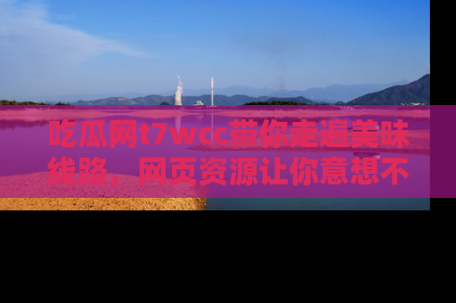吃瓜网t7wcc带你走遍美味线路，网页资源让你意想不到！