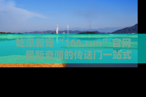 吃瓜新宠“166.run”官网，最新奇闻的传送门一站式体验