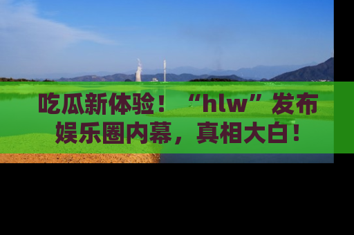 吃瓜新体验！“hlw”发布娱乐圈内幕，真相大白！