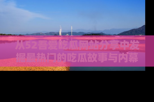 从52吾爱吃瓜网站分享中发掘最热门的吃瓜故事与内幕
