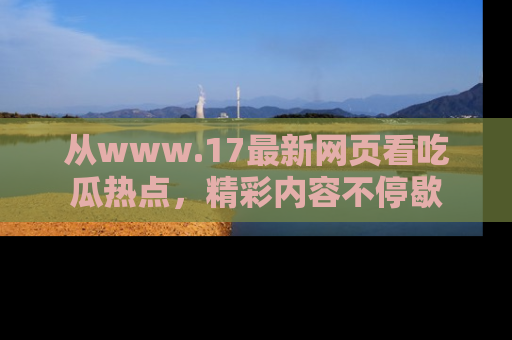 从www.17最新网页看吃瓜热点，精彩内容不停歇