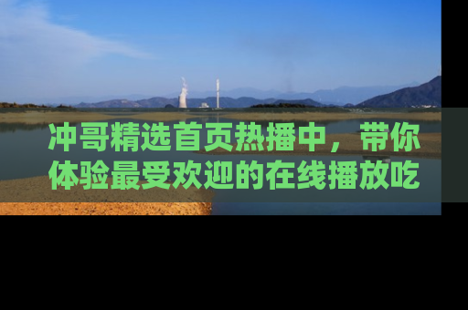 冲哥精选首页热播中，带你体验最受欢迎的在线播放吃瓜节目
