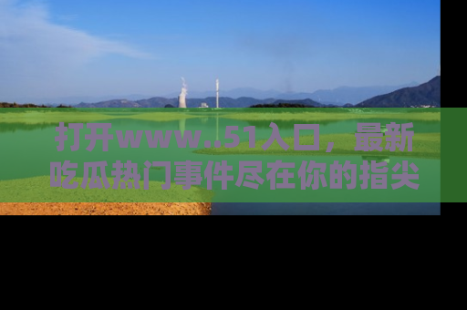 打开www..51入口，最新吃瓜热门事件尽在你的指尖，马上来看看！