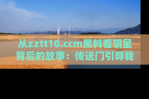 从zztt10.ccm黑料看明星背后的故事：传送门引导我们探索真相！
