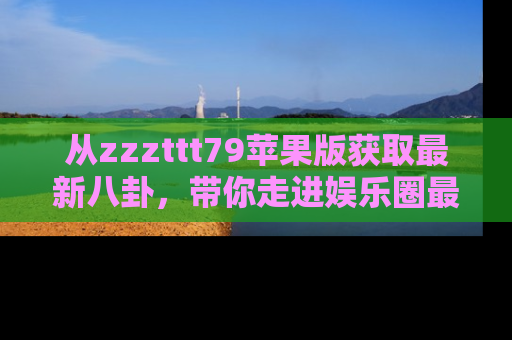 从zzzttt79苹果版获取最新八卦，带你走进娱乐圈最热内幕！