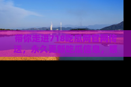 带你走进718吃瓜网官网传送，永久更新吃瓜信息，感受娱乐圈的风云变幻！