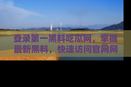 登录第一黑料吃瓜网，掌握最新黑料，快速访问官网网址体验。