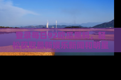 登录每日92吃瓜黑料，轻松获取最新娱乐新闻和明星炒作背后的真相