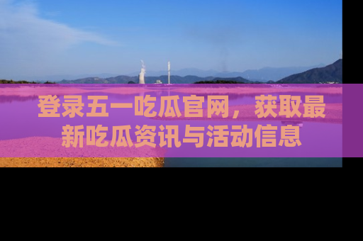 登录五一吃瓜官网，获取最新吃瓜资讯与活动信息