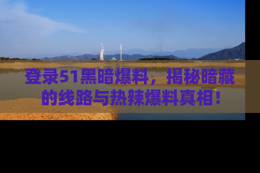 登录51黑暗爆料，揭秘暗藏的线路与热辣爆料真相！