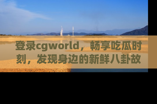 登录cgworld，畅享吃瓜时刻，发现身边的新鲜八卦故事