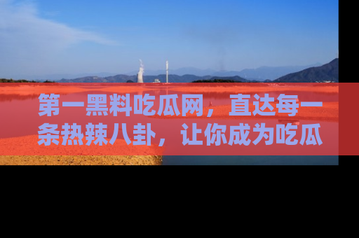 第一黑料吃瓜网，直达每一条热辣八卦，让你成为吃瓜达人！