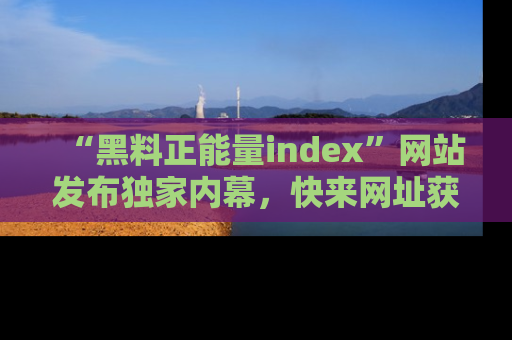“黑料正能量index”网站发布独家内幕，快来网址获取精彩内容吧！