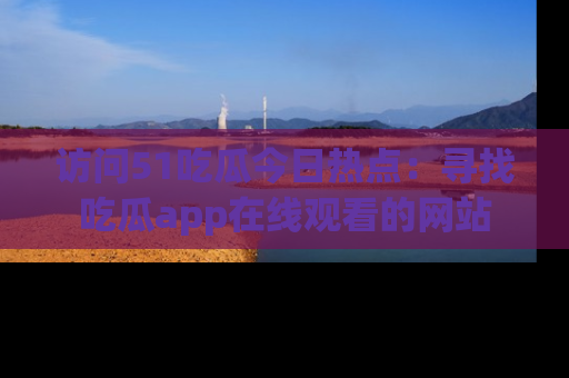 访问51吃瓜今日热点：寻找吃瓜app在线观看的网站