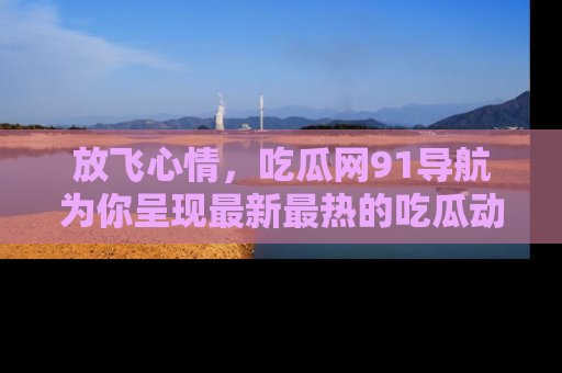 放飞心情，吃瓜网91导航为你呈现最新最热的吃瓜动态！