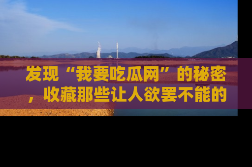 发现“我要吃瓜网”的秘密，收藏那些让人欲罢不能的吃瓜段子。