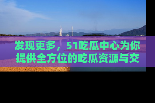 发现更多，51吃瓜中心为你提供全方位的吃瓜资源与交流平台