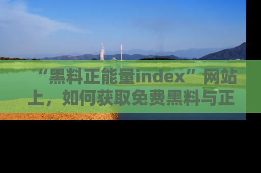 “黑料正能量index”网站上，如何获取免费黑料与正能量资讯？