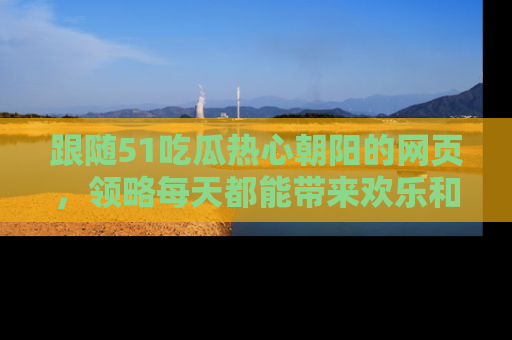 跟随51吃瓜热心朝阳的网页，领略每天都能带来欢乐和惊喜的小资讯！