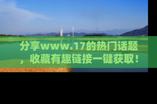 分享www.17的热门话题，收藏有趣链接一键获取！