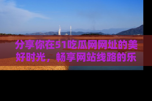 分享你在51吃瓜网网址的美好时光，畅享网站线路的乐趣！