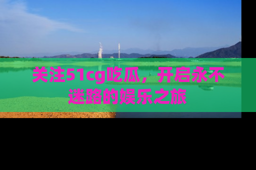 关注51cg吃瓜，开启永不迷路的娱乐之旅