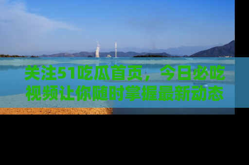 关注51吃瓜首页，今日必吃视频让你随时掌握最新动态