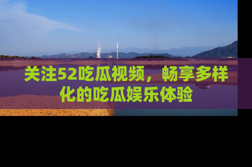 关注52吃瓜视频，畅享多样化的吃瓜娱乐体验
