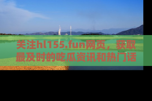 关注hl155.fun网页，获取最及时的吃瓜资讯和热门话题！