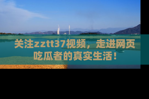 关注zztt37视频，走进网页吃瓜者的真实生活！