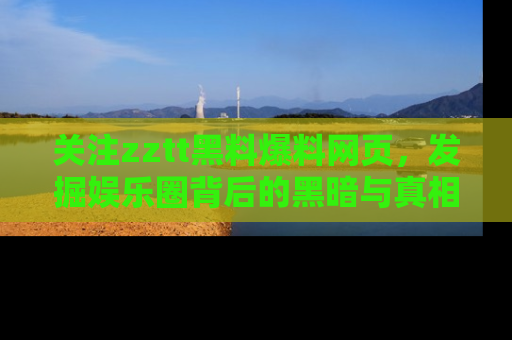 关注zztt黑料爆料网页，发掘娱乐圈背后的黑暗与真相