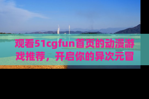 观看51cgfun首页的动漫游戏推荐，开启你的异次元冒险之旅！