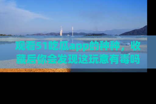 观看51吃瓜app的种种，收藏后你会发现这玩意有毒吗？