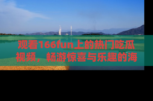 观看166fun上的热门吃瓜视频，畅游惊喜与乐趣的海洋！