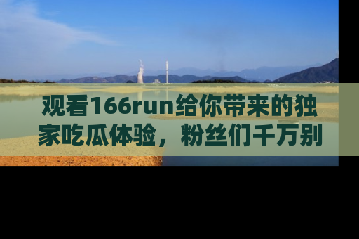 观看166run给你带来的独家吃瓜体验，粉丝们千万别错过