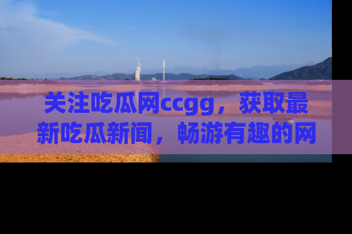 关注吃瓜网ccgg，获取最新吃瓜新闻，畅游有趣的网站世界