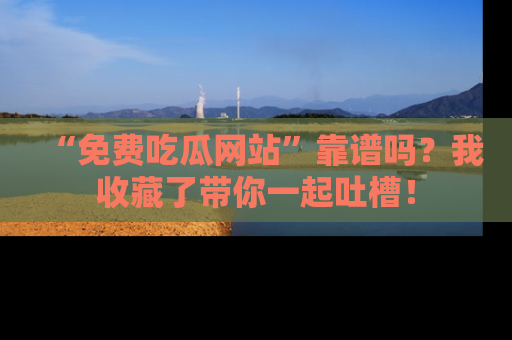 “免费吃瓜网站”靠谱吗？我收藏了带你一起吐槽！