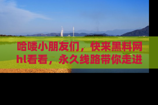 哈喽小朋友们，快来黑料网hl看看，永久线路带你走进吃瓜新天地！